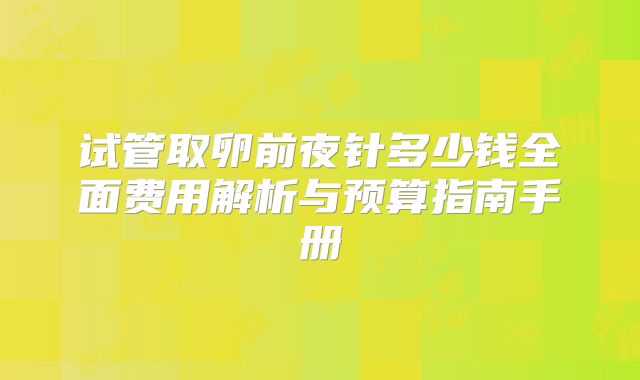 试管取卵前夜针多少钱全面费用解析与预算指南手册