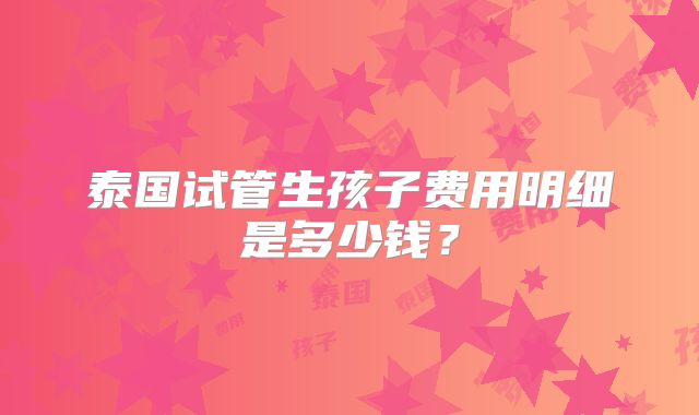 泰国试管生孩子费用明细是多少钱？