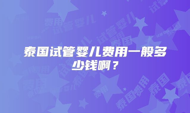 泰国试管婴儿费用一般多少钱啊？