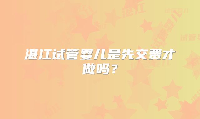 湛江试管婴儿是先交费才做吗？