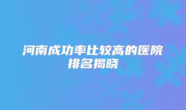 河南成功率比较高的医院排名揭晓