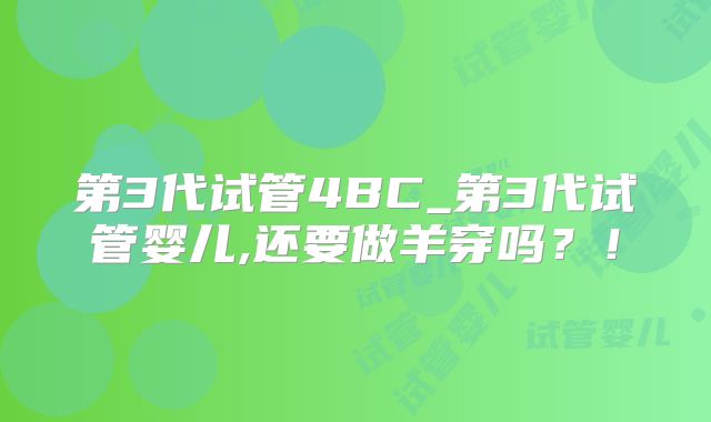 第3代试管4BC_第3代试管婴儿,还要做羊穿吗？！