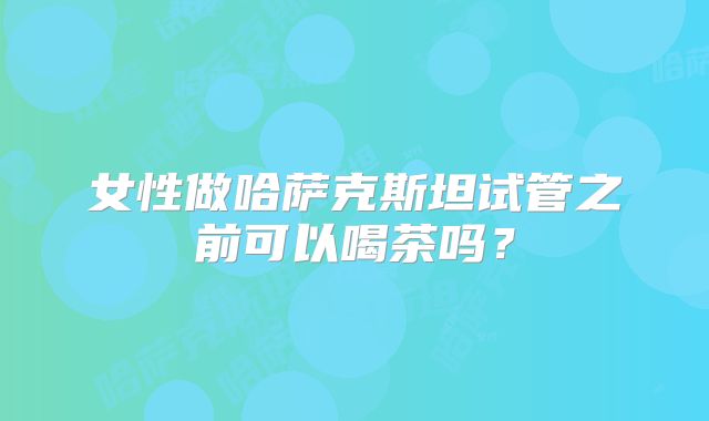 女性做哈萨克斯坦试管之前可以喝茶吗?