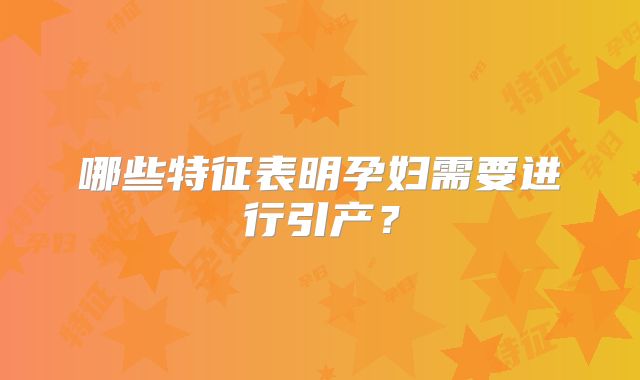 哪些特征表明孕妇需要进行引产？