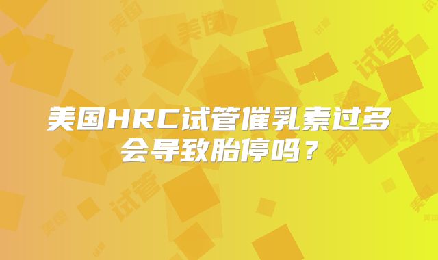 美国HRC试管催乳素过多会导致胎停吗？