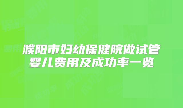 濮阳市妇幼保健院做试管婴儿费用及成功率一览