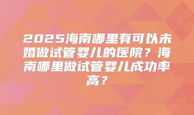 2025海南哪里有可以未婚做试管婴儿的医院？海南哪里做试管婴儿成功率高？