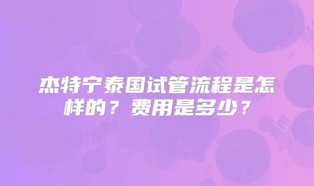 杰特宁泰国试管流程是怎样的？费用是多少？
