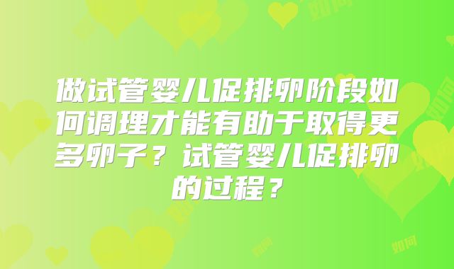 做试管婴儿促排卵阶段如何调理才能有助于取得更多卵子?试管婴儿促排卵的过程?