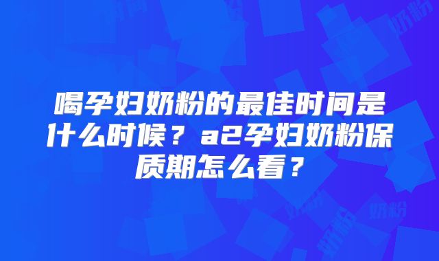 喝孕妇奶粉的最佳时间是什么时候？a2孕妇奶粉保质期怎么看？