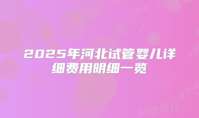 2025年河北试管婴儿详细费用明细一览