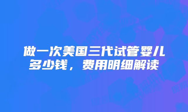 做一次美国三代试管婴儿多少钱,费用明细解读