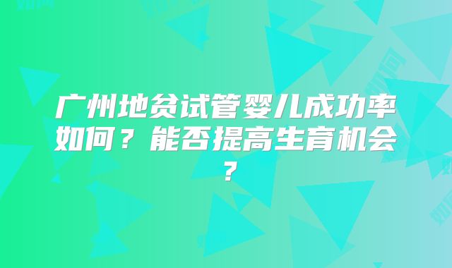 广州地贫试管婴儿成功率如何？能否提高生育机会？