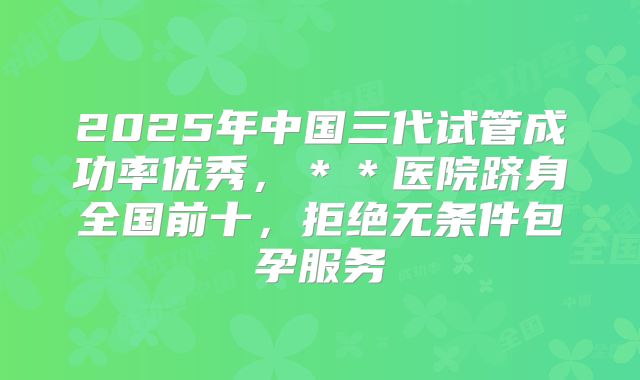 2025年中国三代试管成功率优秀,**医院跻身全国前十,拒绝无条件包孕服务
