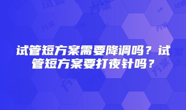试管短方案需要降调吗？试管短方案要打夜针吗？