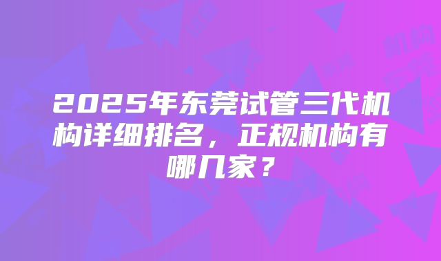 2025年东莞试管三代机构详细排名，正规机构有哪几家？