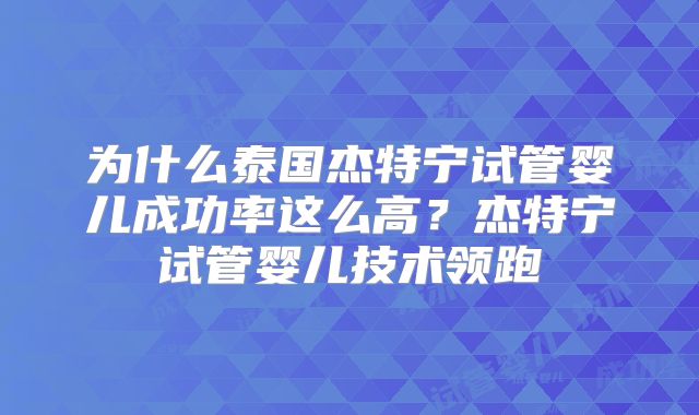 为什么泰国杰特宁试管婴儿成功率这么高？杰特宁试管婴儿技术领跑