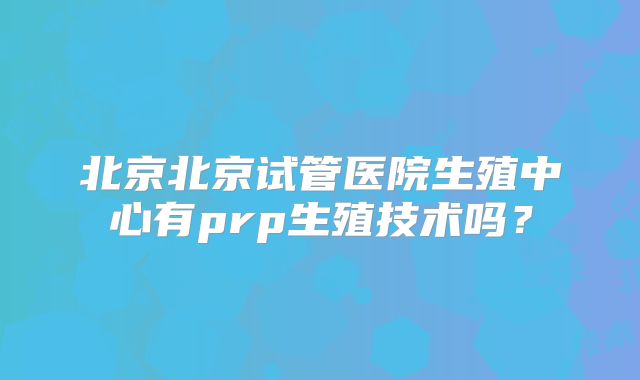 北京北京试管医院生殖中心有prp生殖技术吗？