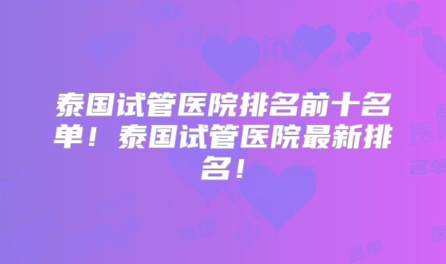 泰国试管医院排名前十名单!泰国试管医院最新排名!