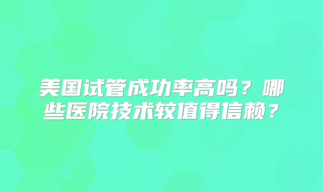 美国试管成功率高吗？哪些医院技术较值得信赖？