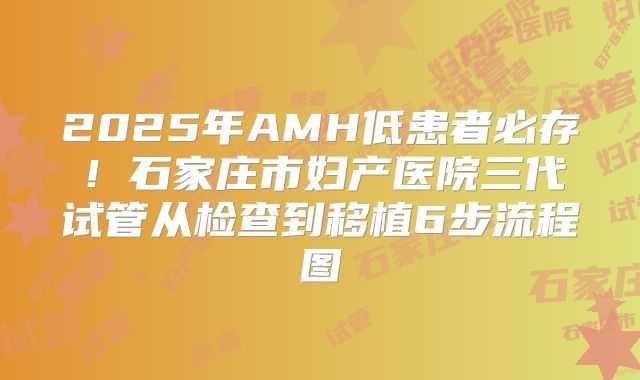 2025年AMH低患者必存！石家庄市妇产医院三代试管从检查到移植6步流程图