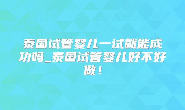 泰国试管婴儿一试就能成功吗_泰国试管婴儿好不好做！