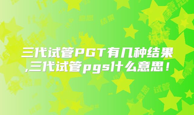 三代试管PGT有几种结果,三代试管pgs什么意思!