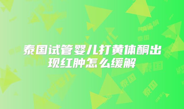 泰国试管婴儿打黄体酮出现红肿怎么缓解