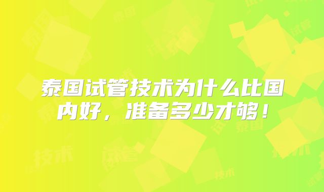 泰国试管技术为什么比国内好,准备多少才够!
