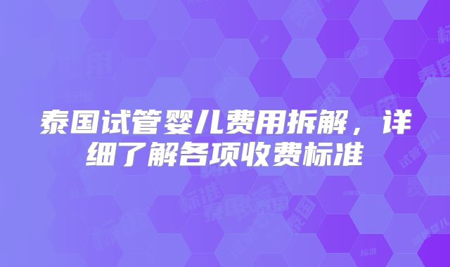 泰国试管婴儿费用拆解，详细了解各项收费标准