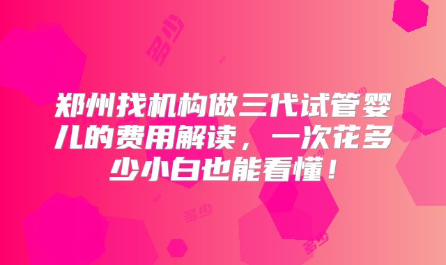 郑州找机构做三代试管婴儿的费用解读，一次花多少小白也能看懂！