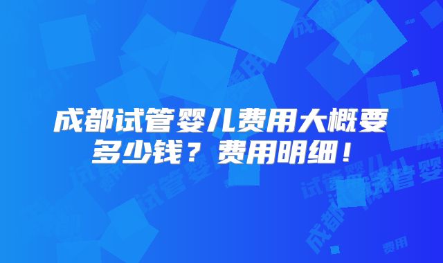 成都试管婴儿费用大概要多少钱？费用明细！