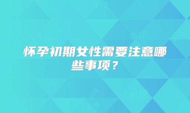 怀孕初期女性需要注意哪些事项?