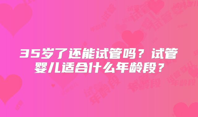 35岁了还能试管吗？试管婴儿适合什么年龄段？