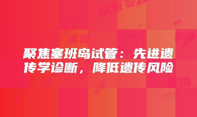 聚焦塞班岛试管:先进遗传学诊断,降低遗传风险