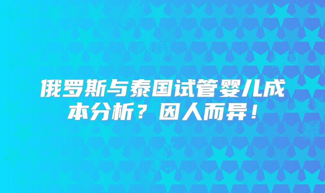 俄罗斯与泰国试管婴儿成本分析?因人而异!