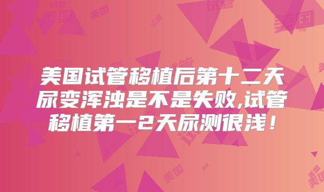 美国试管移植后第十二天尿变浑浊是不是失败,试管移植第一2天尿测很浅！