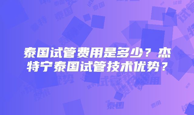 泰国试管费用是多少？杰特宁泰国试管技术优势？