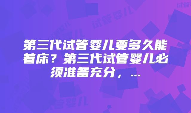 第三代试管婴儿要多久能着床？第三代试管婴儿必须准备充分，...