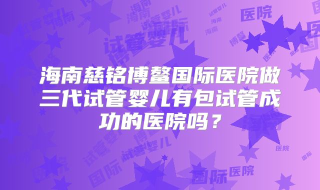 海南慈铭博鳌国际医院做三代试管婴儿有包试管成功的医院吗？