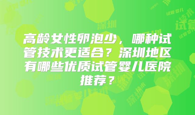 高龄女性卵泡少，哪种试管技术更适合？深圳地区有哪些优质试管婴儿医院推荐？