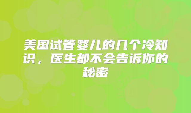 美国试管婴儿的几个冷知识，医生都不会告诉你的秘密