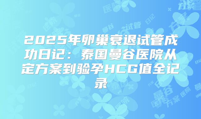 2025年卵巢衰退试管成功日记：泰国曼谷医院从定方案到验孕HCG值全记录