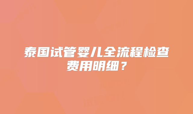 泰国试管婴儿全流程检查费用明细？