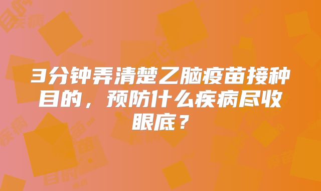 3分钟弄清楚乙脑疫苗接种目的，预防什么疾病尽收眼底？