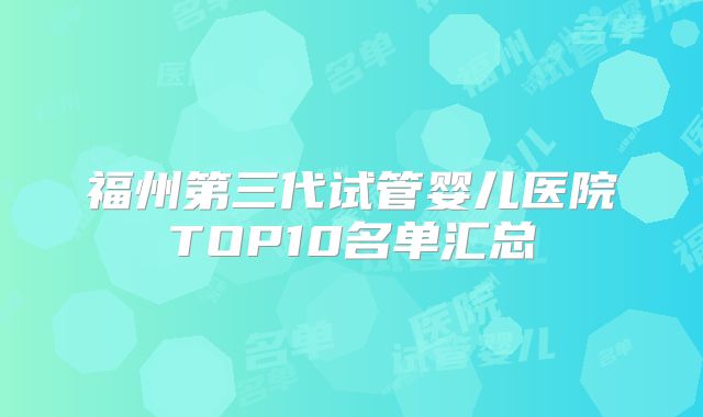 福州第三代试管婴儿医院TOP10名单汇总