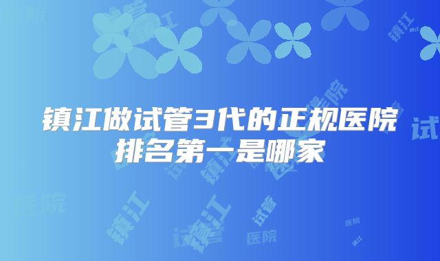 镇江做试管3代的正规医院排名第一是哪家