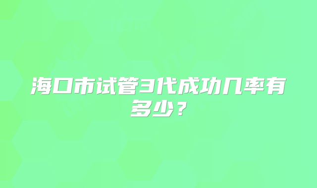 海口市试管3代成功几率有多少？