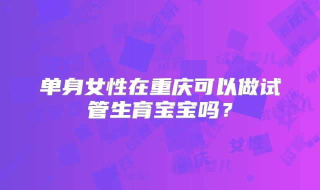 单身女性在重庆可以做试管生育宝宝吗？