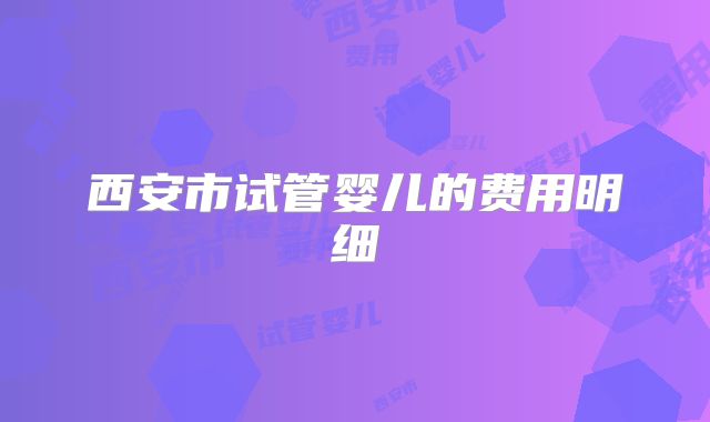 西安市试管婴儿的费用明细